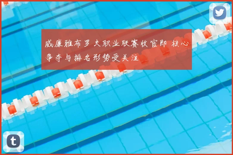 威廉雅布罗夫职业联赛收官即 核心争夺与排名形势受关注