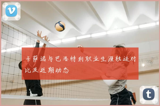 卡萨诺与巴洛特利职业生涯轨迹对比及近期动态