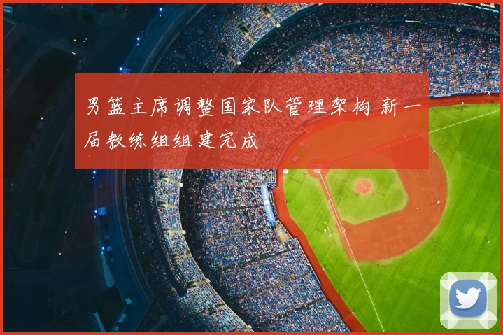 男篮主席调整国家队管理架构 新一届教练组组建完成