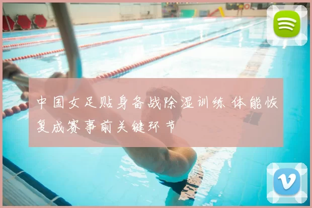 中国女足贴身备战除湿训练 体能恢复成赛事前关键环节