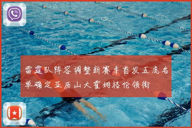 雷霆队阵容调整新赛季首发五虎名单确定亚历山大霍姆格伦领衔