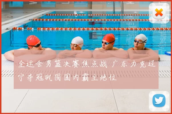全运会男篮决赛焦点战 广东力克辽宁夺冠巩固国内霸主地位