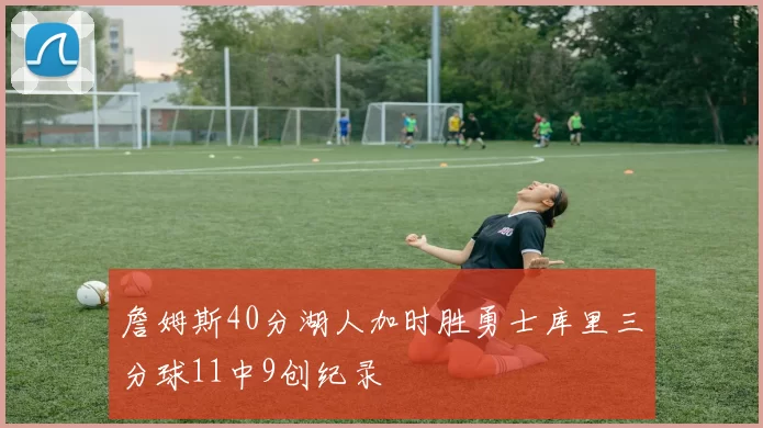 詹姆斯40分湖人加时胜勇士库里三分球11中9创纪录