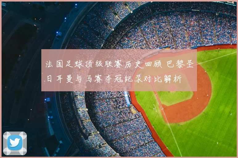 法国足球顶级联赛历史回顾 巴黎圣日耳曼与马赛夺冠纪录对比解析