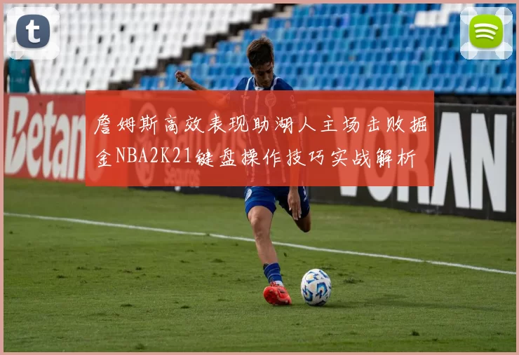 詹姆斯高效表现助湖人主场击败掘金NBA2K21键盘操作技巧实战解析