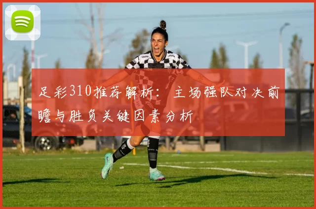 足彩310推荐解析：主场强队对决前瞻与胜负关键因素分析