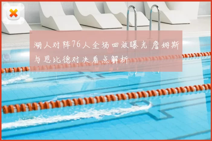 湖人对阵76人全场回放曝光 詹姆斯与恩比德对决看点解析