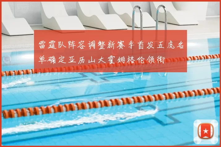 雷霆队阵容调整新赛季首发五虎名单确定亚历山大霍姆格伦领衔