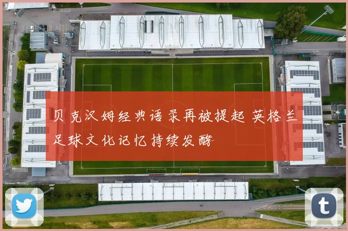 贝克汉姆经典语录再被提起 英格兰足球文化记忆持续发酵