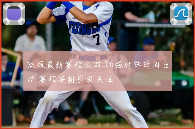 欧冠最新赛程公布 16强对阵时间出炉 赛程安排引发关注