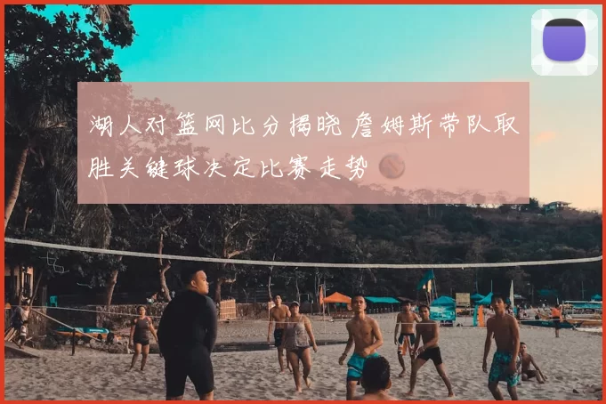 湖人对篮网比分揭晓 詹姆斯带队取胜关键球决定比赛走势