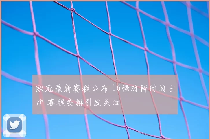 欧冠最新赛程公布 16强对阵时间出炉 赛程安排引发关注