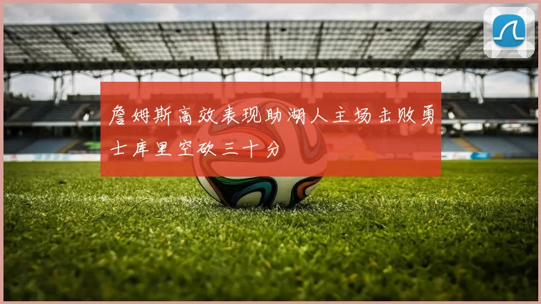 詹姆斯高效表现助湖人主场击败勇士库里空砍三十分