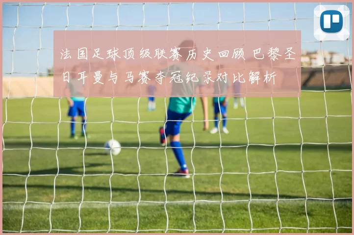 法国足球顶级联赛历史回顾 巴黎圣日耳曼与马赛夺冠纪录对比解析