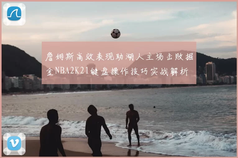 詹姆斯高效表现助湖人主场击败掘金NBA2K21键盘操作技巧实战解析