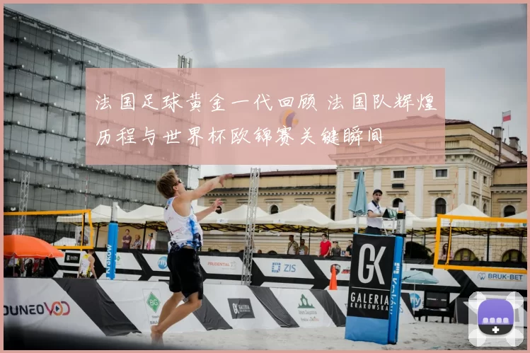 法国足球黄金一代回顾 法国队辉煌历程与世界杯欧锦赛关键瞬间