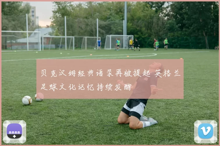 贝克汉姆经典语录再被提起 英格兰足球文化记忆持续发酵