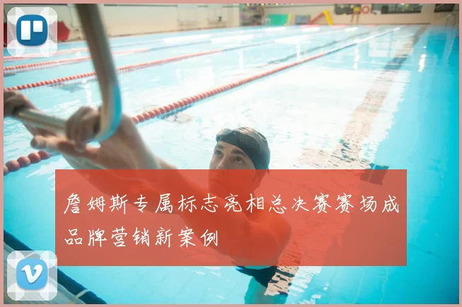 詹姆斯专属标志亮相总决赛赛场成品牌营销新案例