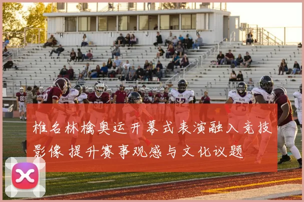 椎名林檎奥运开幕式表演融入竞技影像 提升赛事观感与文化议题