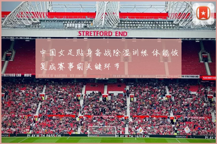 中国女足贴身备战除湿训练 体能恢复成赛事前关键环节