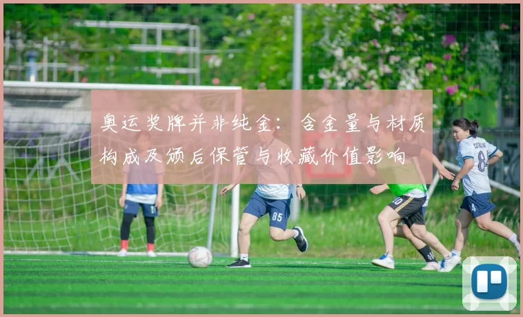 奥运奖牌并非纯金：含金量与材质构成及颁后保管与收藏价值影响