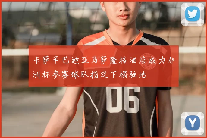 卡萨辛巴迪亚马萨隆格酒店成为非洲杯参赛球队指定下榻驻地