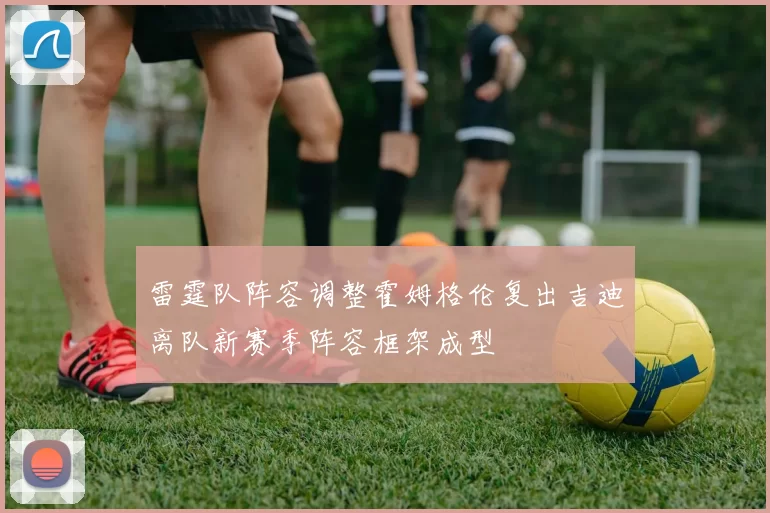 雷霆队阵容调整霍姆格伦复出吉迪离队新赛季阵容框架成型