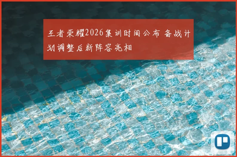 王者荣耀2026集训时间公布 备战计划调整后新阵容亮相