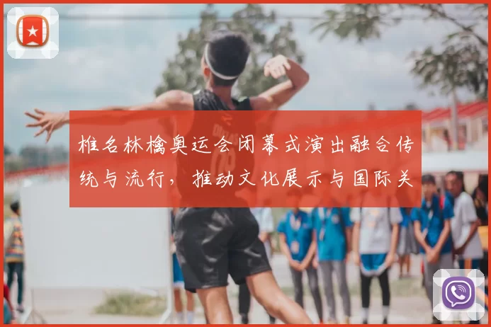 椎名林檎奥运会闭幕式演出融合传统与流行,推动文化展示与国际关注