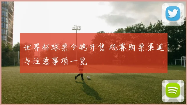 世界杯球票今晚开售 观赛购票渠道与注意事项一览