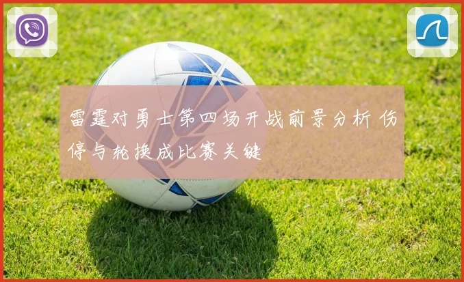 雷霆对勇士第四场开战前景分析 伤停与轮换成比赛关键