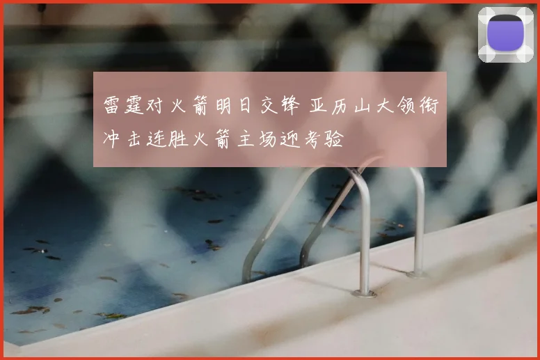 雷霆对火箭明日交锋 亚历山大领衔冲击连胜火箭主场迎考验