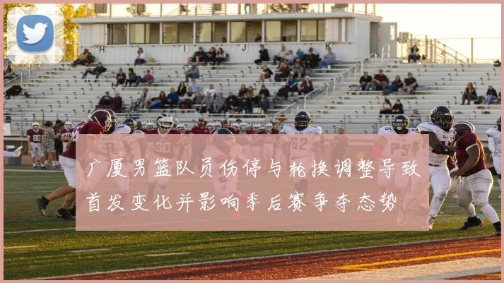 广厦男篮队员伤停与轮换调整导致首发变化并影响季后赛争夺态势