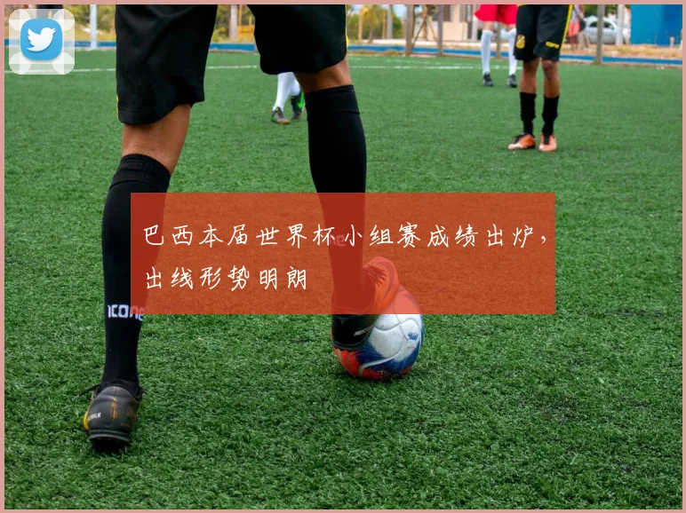 巴西本届世界杯小组赛成绩出炉，出线形势明朗