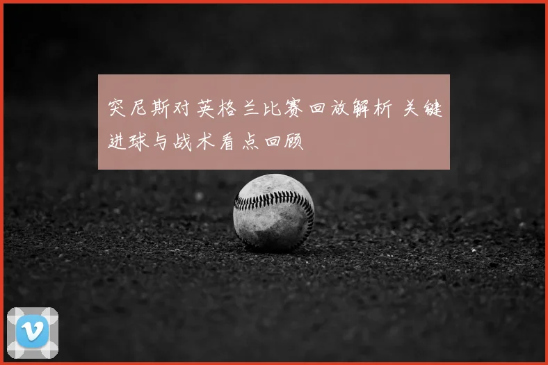 突尼斯对英格兰比赛回放解析 关键进球与战术看点回顾