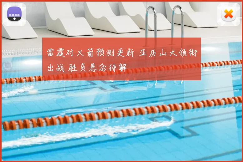 雷霆对火箭预测更新 亚历山大领衔出战 胜负悬念待解