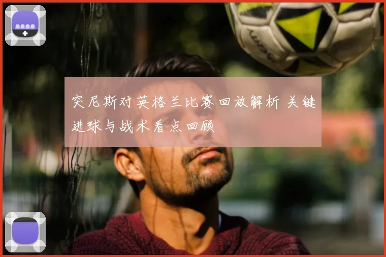 突尼斯对英格兰比赛回放解析 关键进球与战术看点回顾