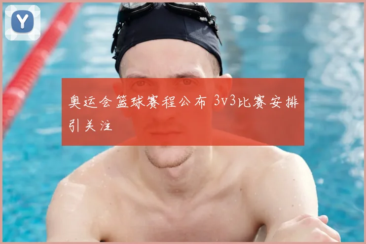 奥运会篮球赛程公布 3v3比赛安排引关注