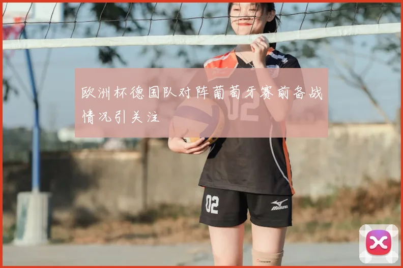 欧洲杯德国队对阵葡萄牙赛前备战情况引关注