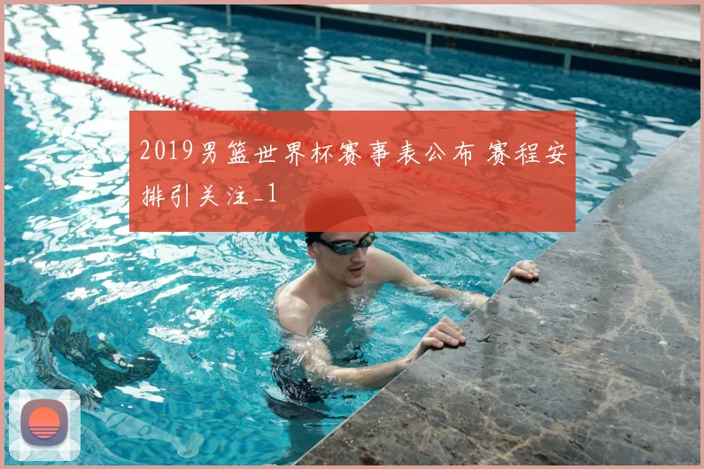 2019男篮世界杯赛事表公布 赛程安排引关注_1