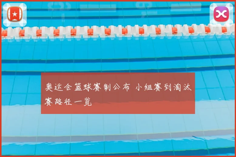 奥运会篮球赛制公布 小组赛到淘汰赛路径一览