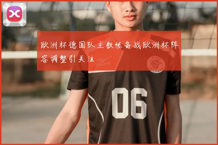 欧洲杯德国队主教练备战欧洲杯阵容调整引关注