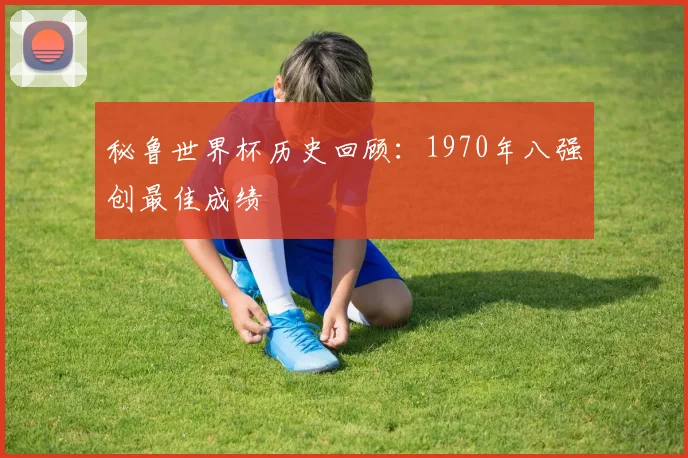 秘鲁世界杯历史回顾：1970年八强创最佳成绩