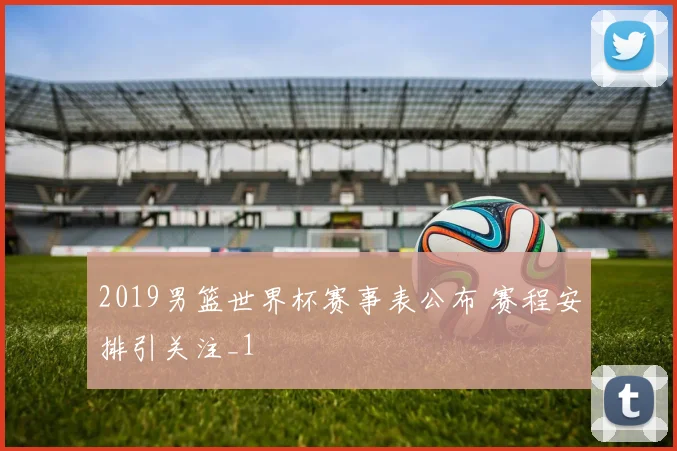 2019男篮世界杯赛事表公布 赛程安排引关注_1