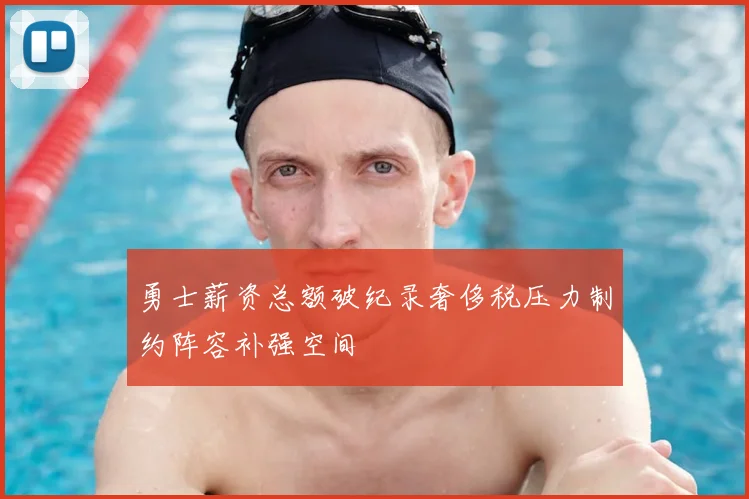 勇士薪资总额破纪录奢侈税压力制约阵容补强空间