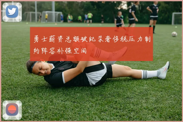 勇士薪资总额破纪录奢侈税压力制约阵容补强空间