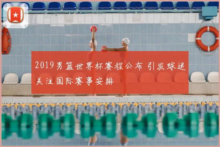 2019男篮世界杯赛程公布 引发球迷关注国际赛事安排